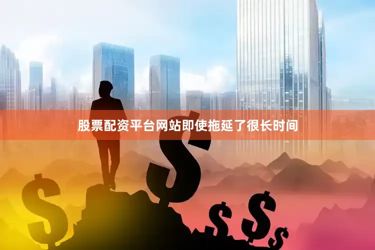 股票配资平台网站　　即使拖延了很长时间