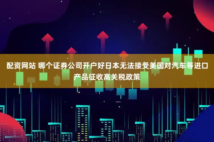配资网站 哪个证券公司开户好日本无法接受美国对汽车等进口产品征收高关税政策