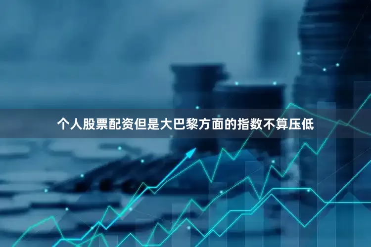 个人股票配资但是大巴黎方面的指数不算压低