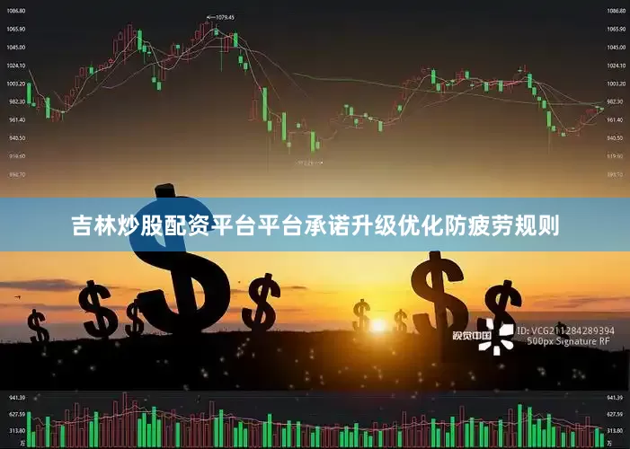 吉林炒股配资平台平台承诺升级优化防疲劳规则