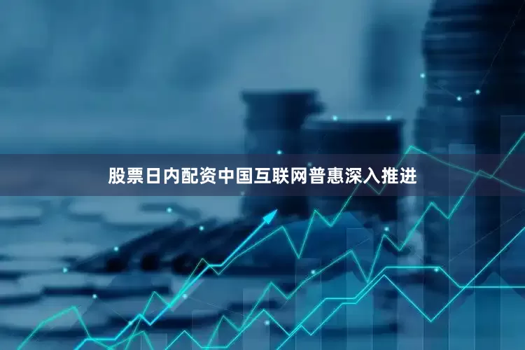 股票日内配资中国互联网普惠深入推进