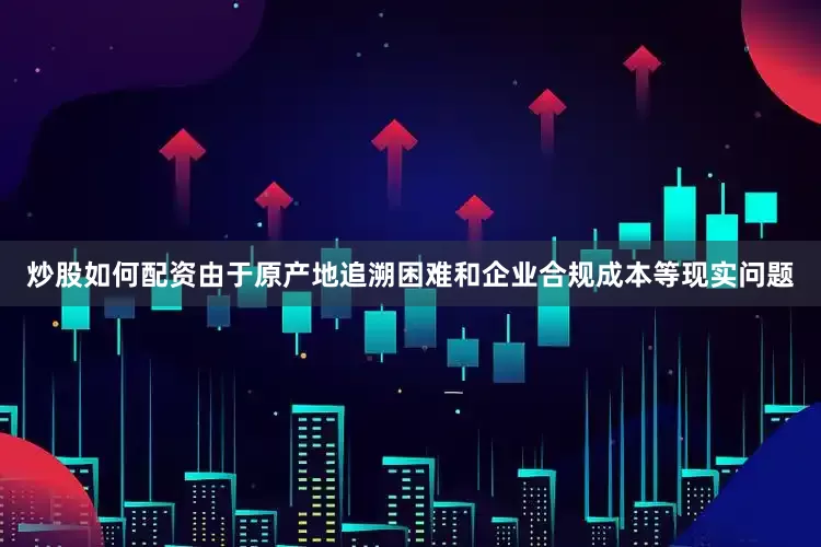炒股如何配资由于原产地追溯困难和企业合规成本等现实问题