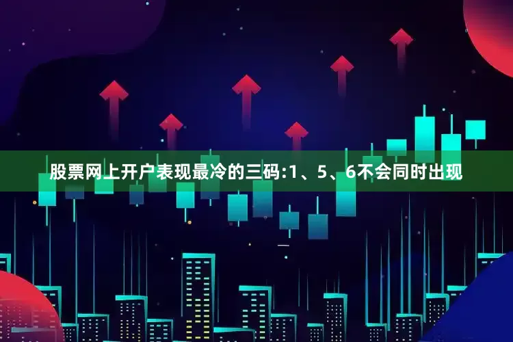 股票网上开户表现最冷的三码:1、5、6不会同时出现