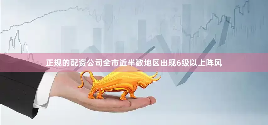 正规的配资公司全市近半数地区出现6级以上阵风