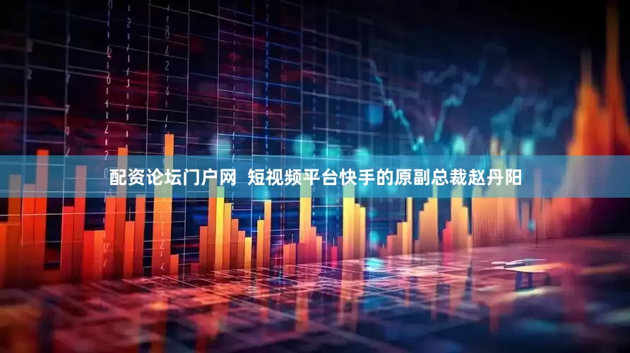 配资论坛门户网  短视频平台快手的原副总裁赵丹阳