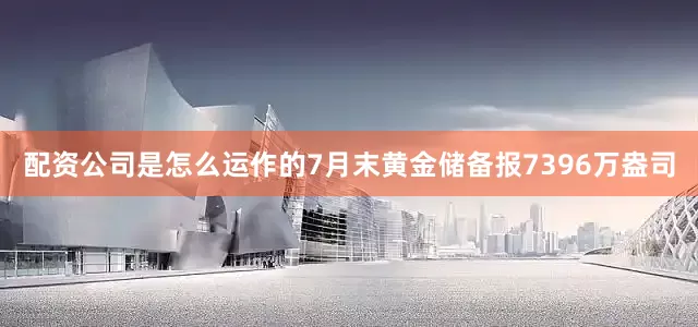配资公司是怎么运作的7月末黄金储备报7396万盎司